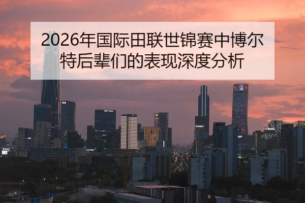 2026年国际田联世锦赛中博尔特后辈们的表现深度分析