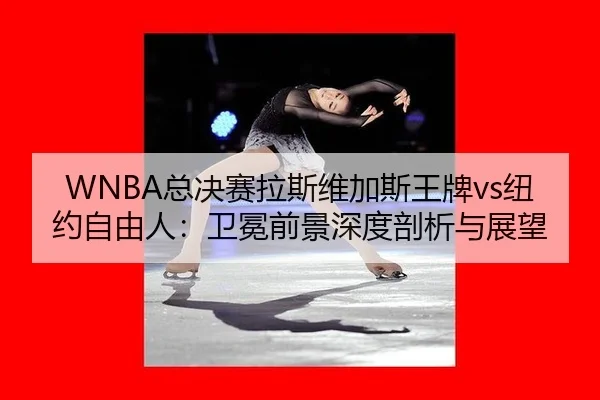 WNBA总决赛拉斯维加斯王牌vs纽约自由人：卫冕前景深度剖析与展望