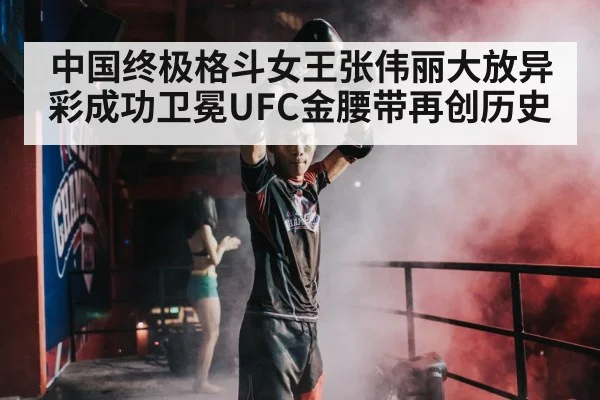中国终极格斗女王张伟丽大放异彩成功卫冕UFC金腰带再创历史