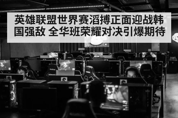 英雄联盟世界赛滔搏正面迎战韩国强敌 全华班荣耀对决引爆期待