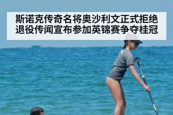 斯诺克传奇名将奥沙利文正式拒绝退役传闻宣布参加英锦赛争夺桂冠
